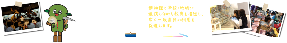 イメージ｜博物館と学校・地域が連携しながら教育を推進し、広く一般県民の利用を促進します。